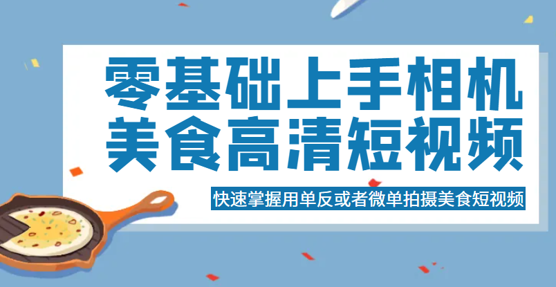 零基础上手相机美食高清短视频，快速掌握用单反或者微单拍摄美食短视频-颜夕资源网-第16张图片