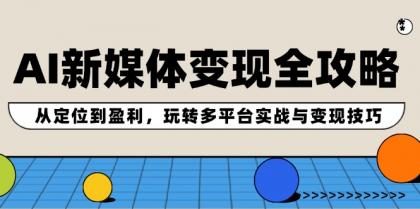 AI新媒体变现全攻略：从定位到盈利，玩转多平台实战与变现技巧-颜夕资源网-第18张图片