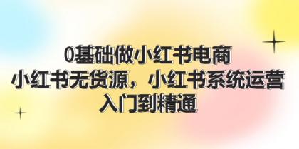 0基础做小红书电商，小红书无货源系统运营，入门到精通 (70节)-颜夕资源网-第18张图片