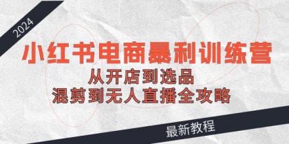 2024小红书电商暴利训练营：从开店到选品，混剪到无人直播全攻略-颜夕资源网-第18张图片