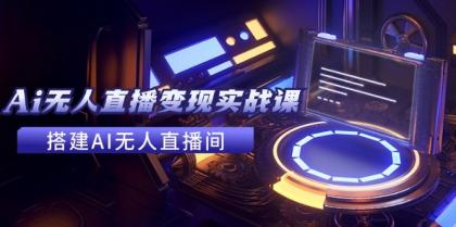 2024全套Ai无人直播变现实战课，搭建AI无人直播间，利用AI赚钱 (24节课)-颜夕资源网-第18张图片