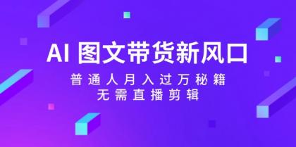 AI图文带货新风口：普通人月入过万秘籍，无需直播剪辑-颜夕资源网-第18张图片