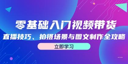 零基础入门视频带货：直播技巧、拍摄场景与图文制作全攻略-颜夕资源网-第18张图片