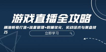 游戏直播全攻略：精准账号打造+流量管理+数据优化，实战话术与复盘技巧-颜夕资源网-第18张图片