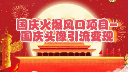 国庆爆火风口项目——国庆头像引流变现，零门槛高收益，小白也能起飞-颜夕资源网-第18张图片