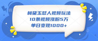 林黛玉怼人视频玩法，10条视频涨粉5万，单日变现1000+-颜夕资源网-第18张图片