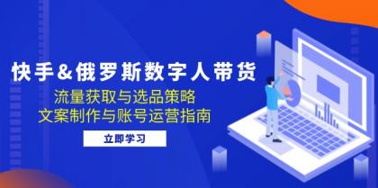 快手俄罗斯 数字人带货：流量获取与选品策略 文案制作与账号运营指南-颜夕资源网-第18张图片