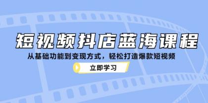 短视频抖店蓝海课程：从基础功能到变现方式，轻松打造爆款短视频-颜夕资源网-第19张图片