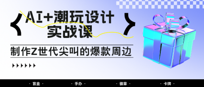 AI+潮玩设计实战课：手把手教你制作Z世代尖叫的爆款周边，自媒体人必学印钞术！-颜夕资源网-第16张图片